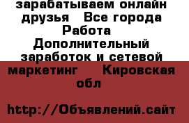 зарабатываем онлайн друзья - Все города Работа » Дополнительный заработок и сетевой маркетинг   . Кировская обл.